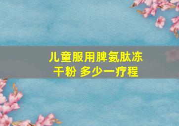 儿童服用脾氨肽冻干粉 多少一疗程